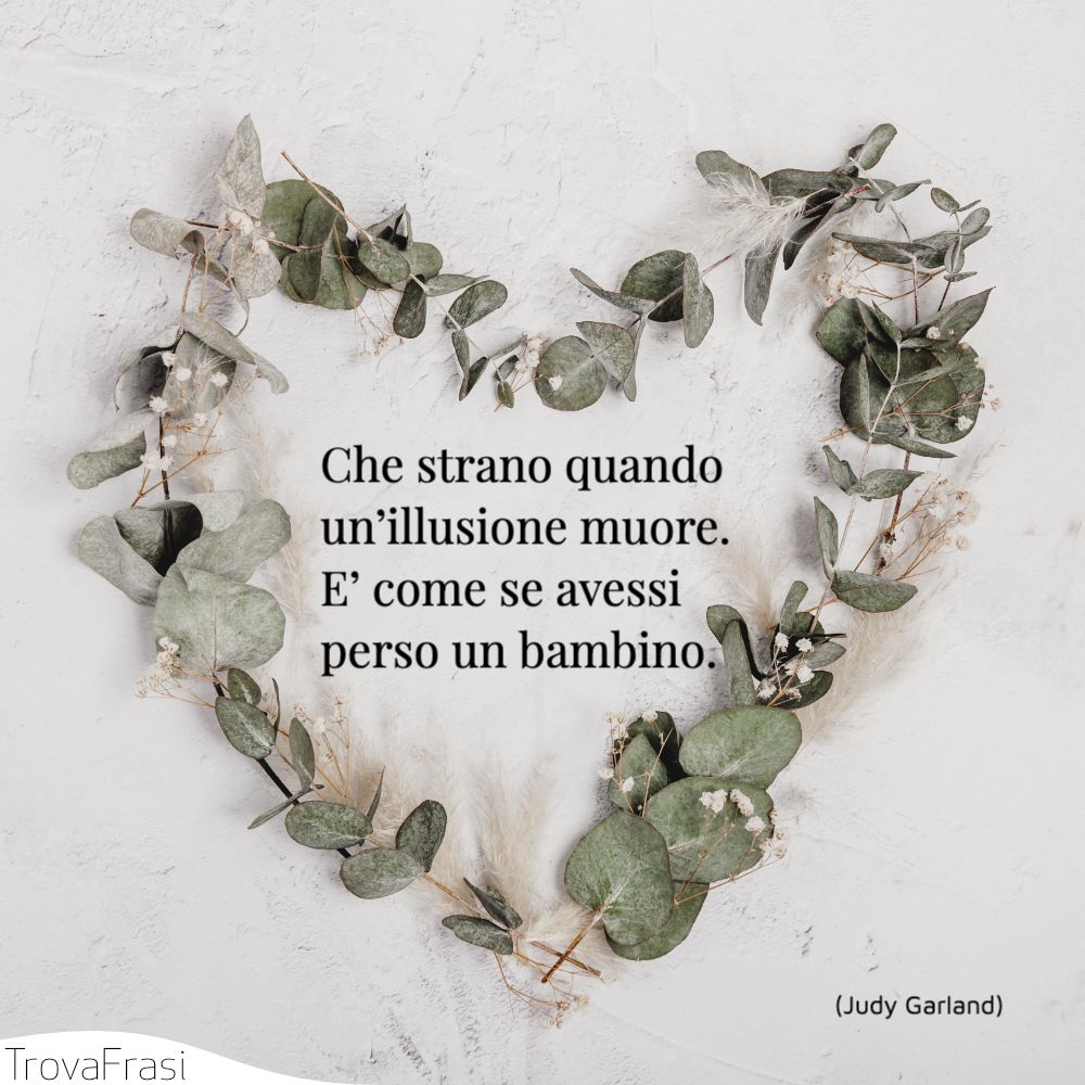 Che strano quando un’illusione muore. E’ come se avessi perso un bambino.
