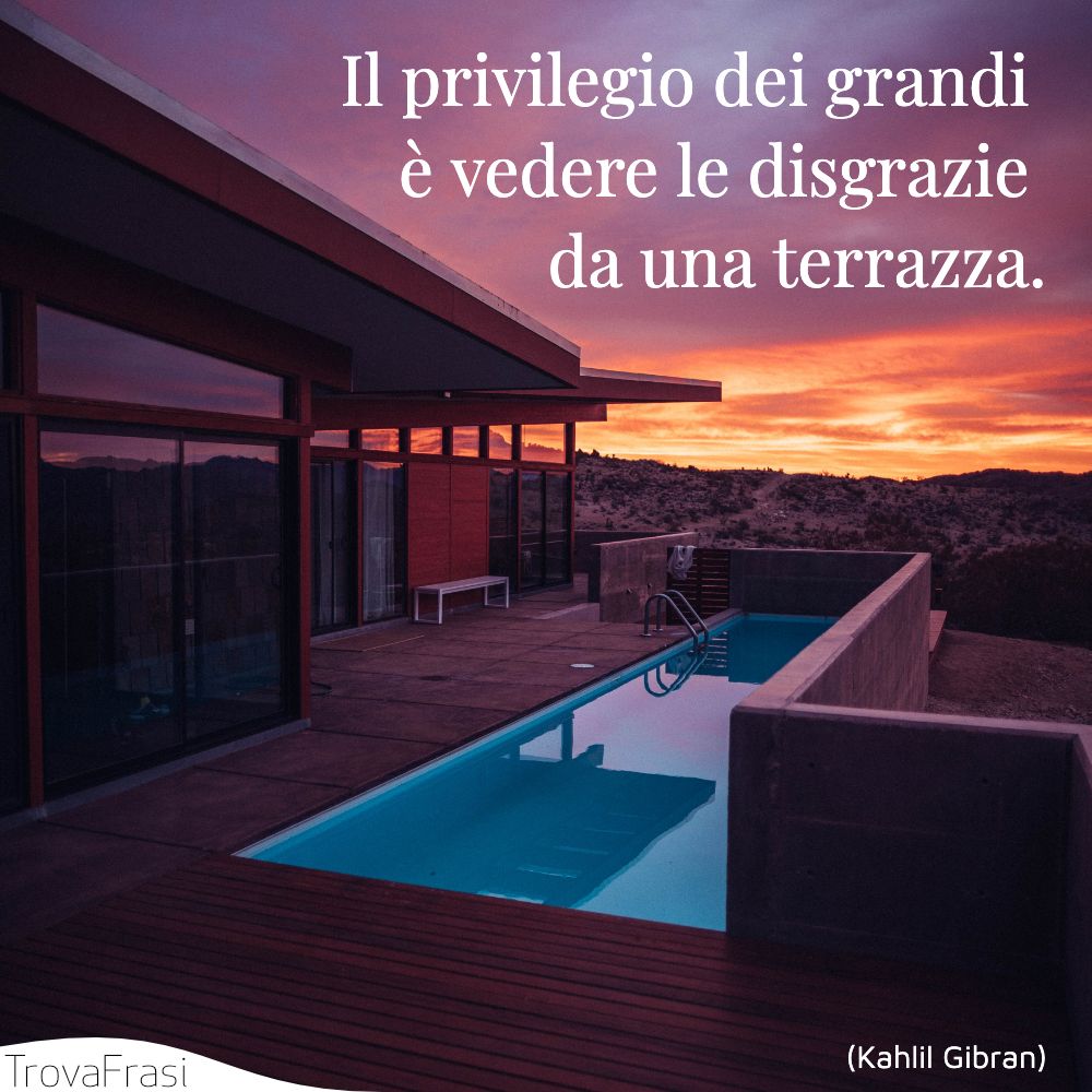 Il privilegio dei grandi è vedere le disgrazie da una terrazza.