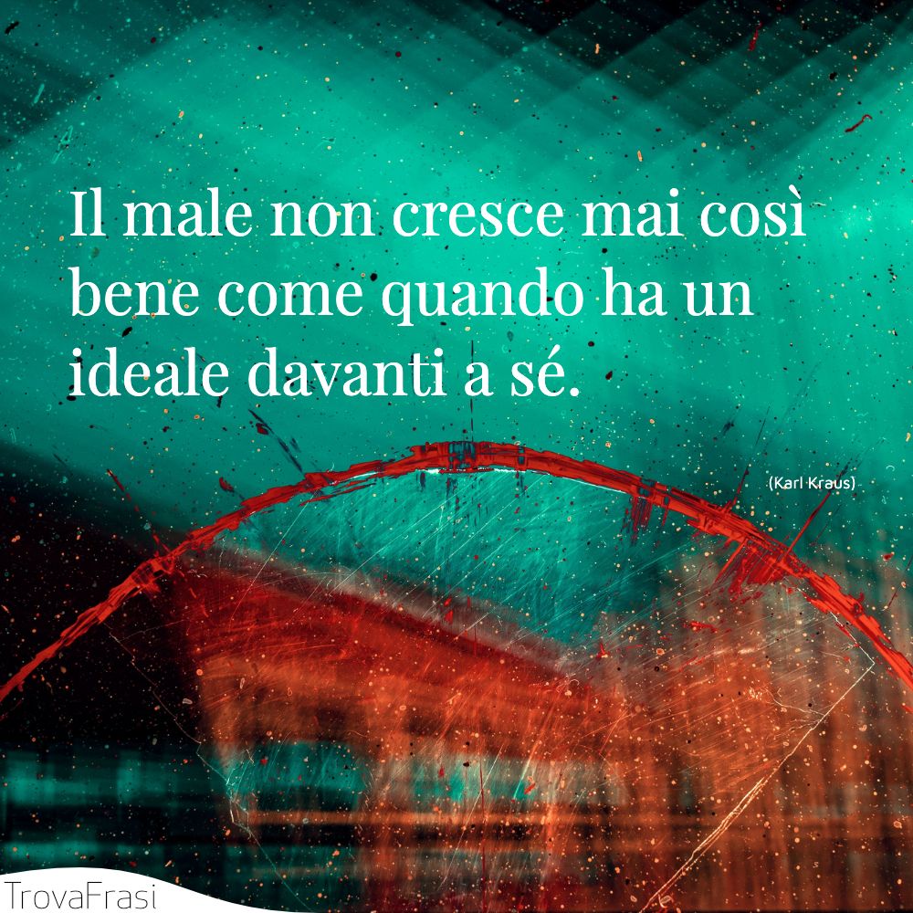 Il male non cresce mai così bene come quando ha un ideale davanti a sé.