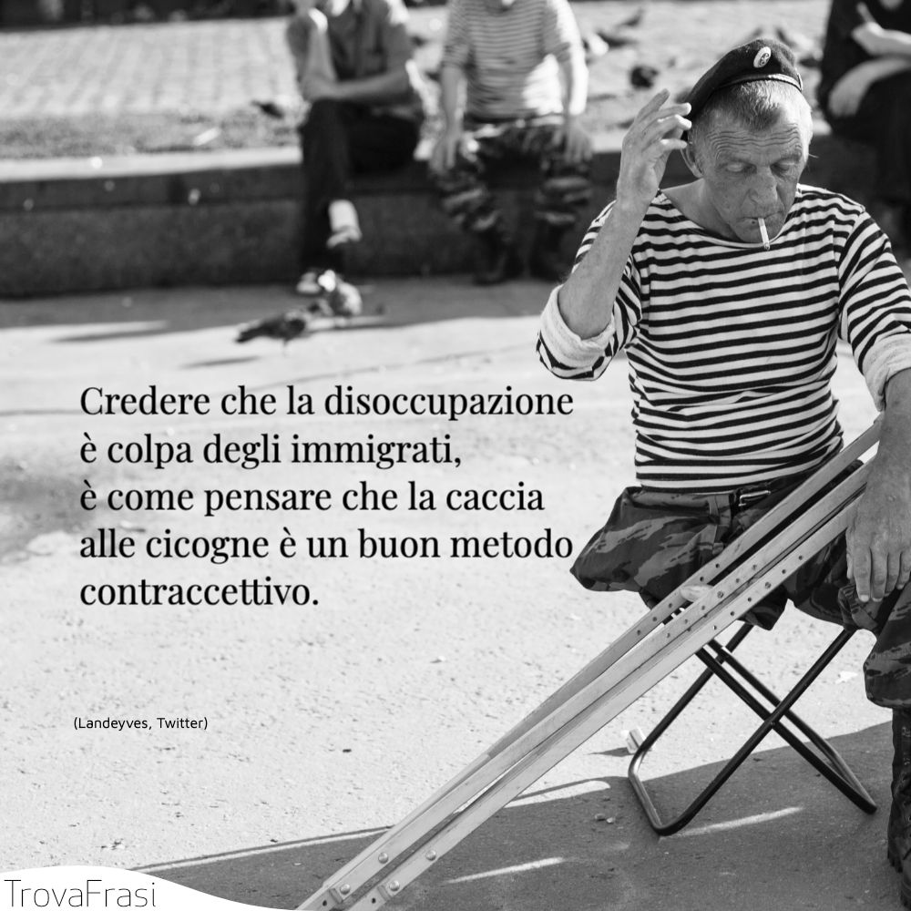 Credere che la disoccupazione è colpa degli immigrati, è come pensare che la caccia alle cicogne è un buon metodo contraccettivo.