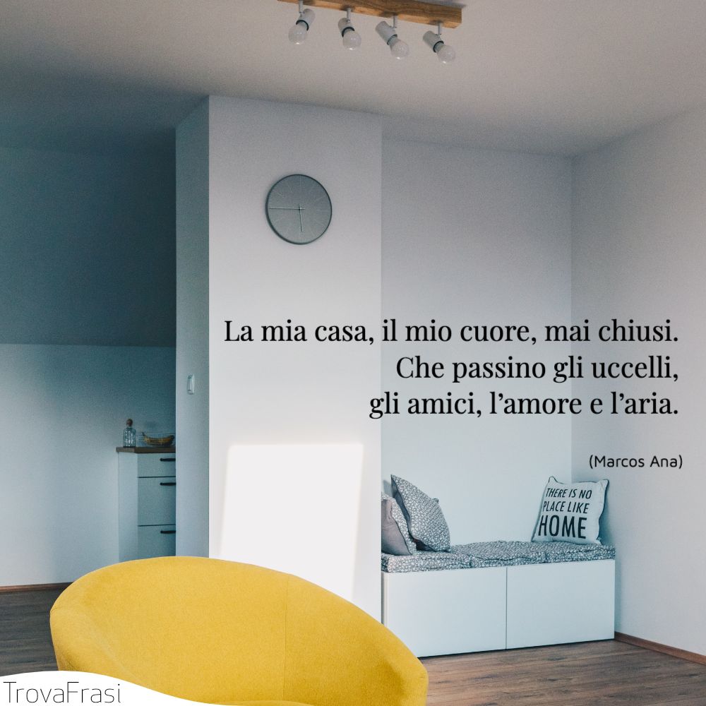 La mia casa, il mio cuore, mai chiusi.Che passino gli uccelli,gli amici, l’amore e l’aria.