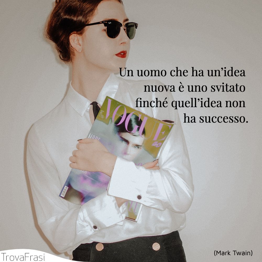 Un uomo che ha un’idea nuova è uno svitato finché quell’idea non ha successo.