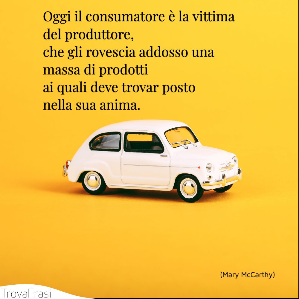 Oggi il consumatore è la vittima del produttore, che gli rovescia addosso una massa di prodotti ai quali deve trovar posto nella sua anima.