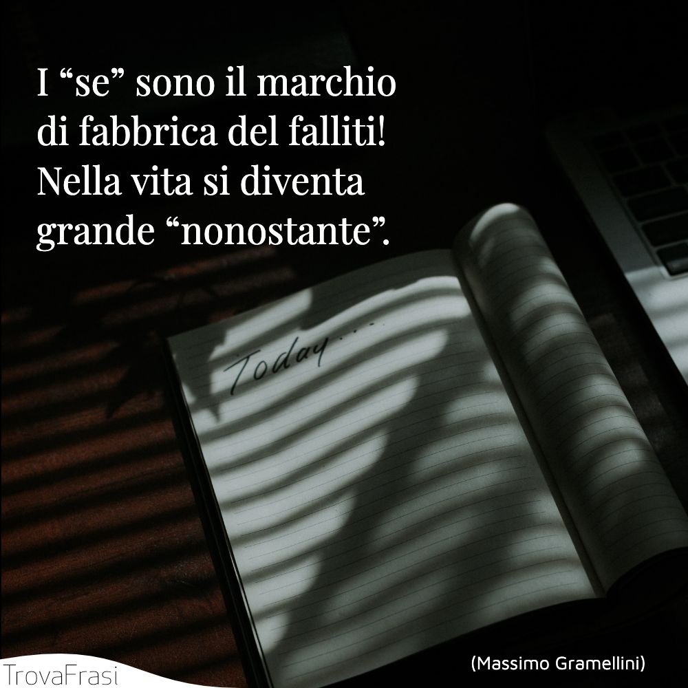 I “se” sono il marchio di fabbrica del falliti! Nella vita si diventa grande “nonostante”.