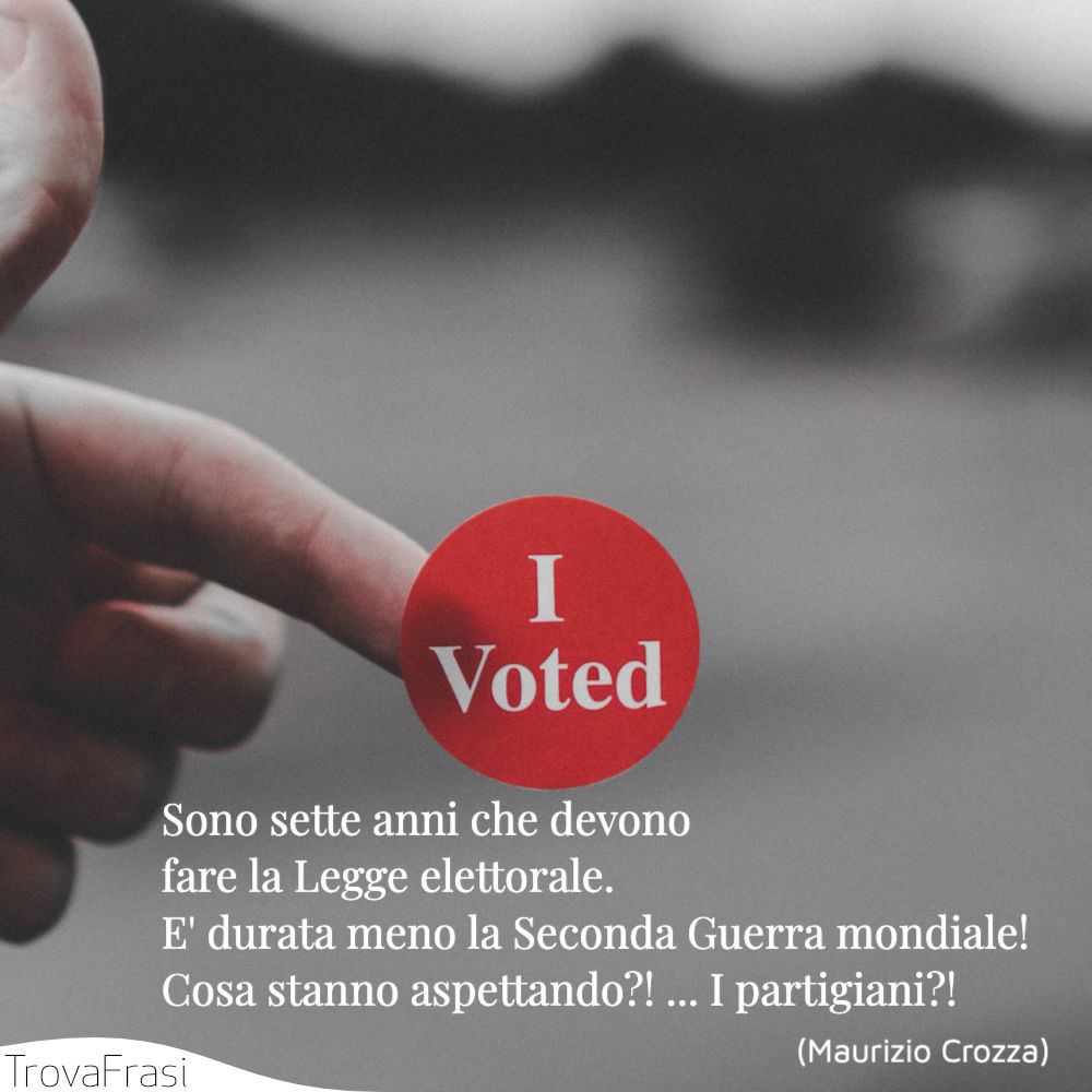 Sono sette anni che devono fare la Legge elettorale. E' durata meno la Seconda Guerra mondiale! Cosa stanno aspettando?! ... I partigiani?!