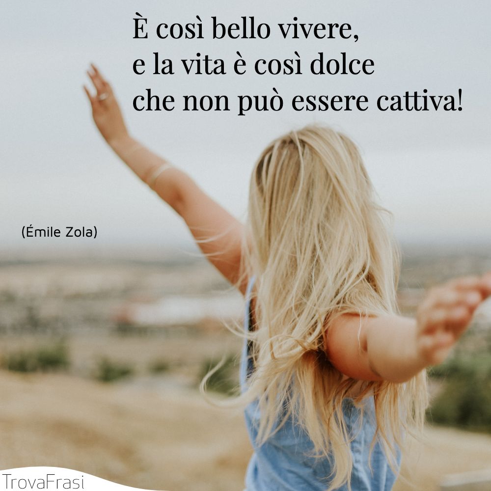 È così bello vivere, e la vita è così dolce che non può essere cattiva!