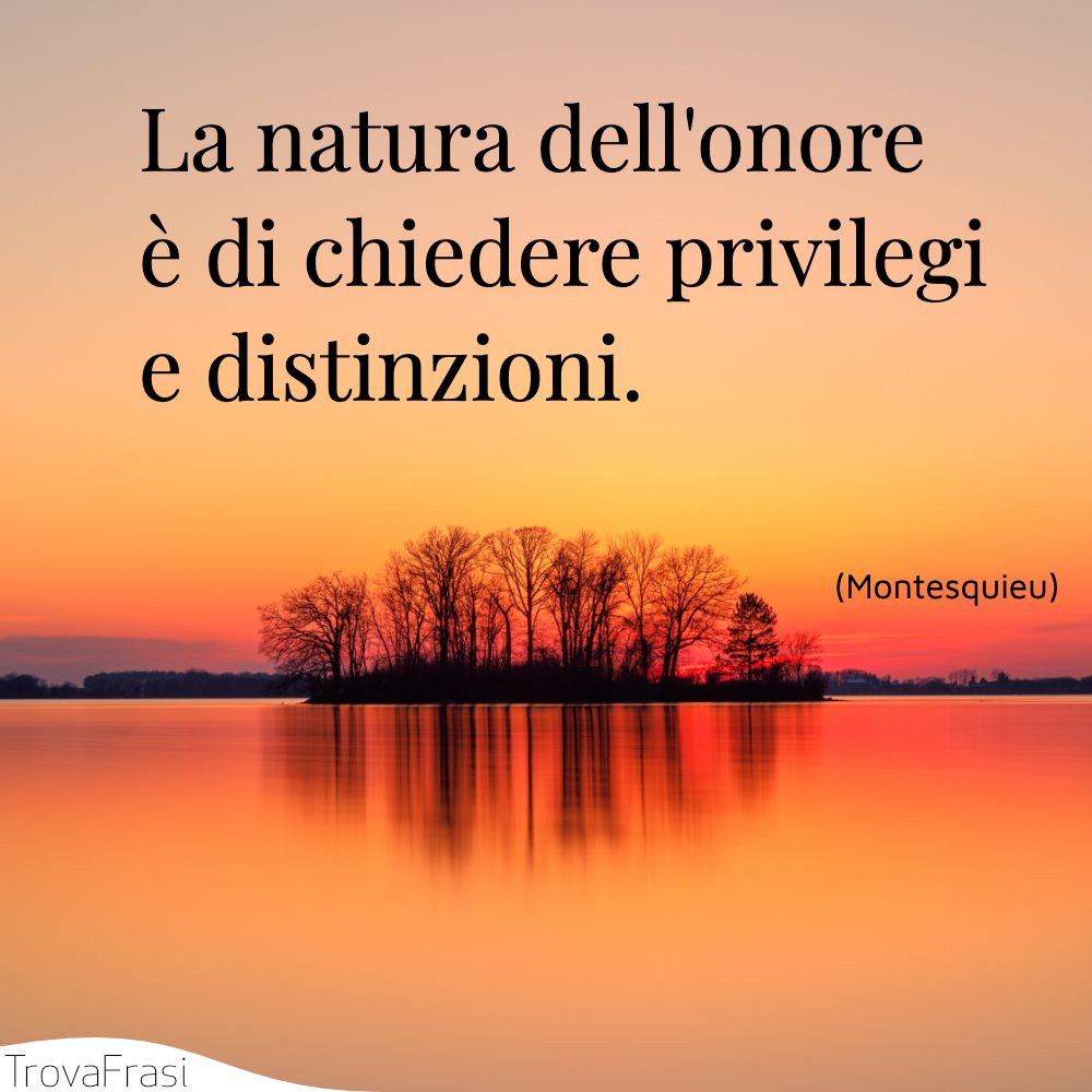 La natura dell'onore è di chiedere privilegi e distinzioni.