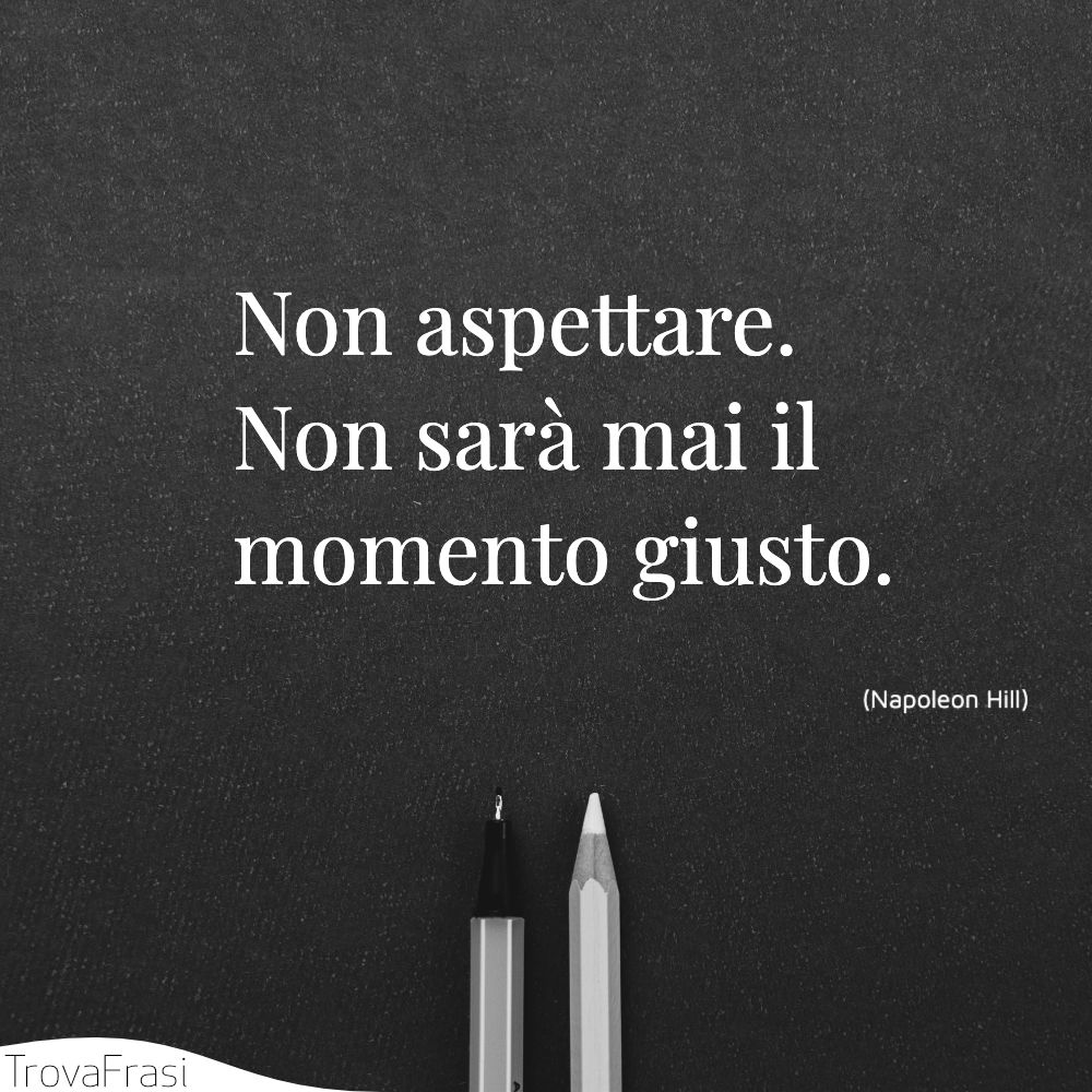 Non aspettare. Non sarà mai il momento giusto.
