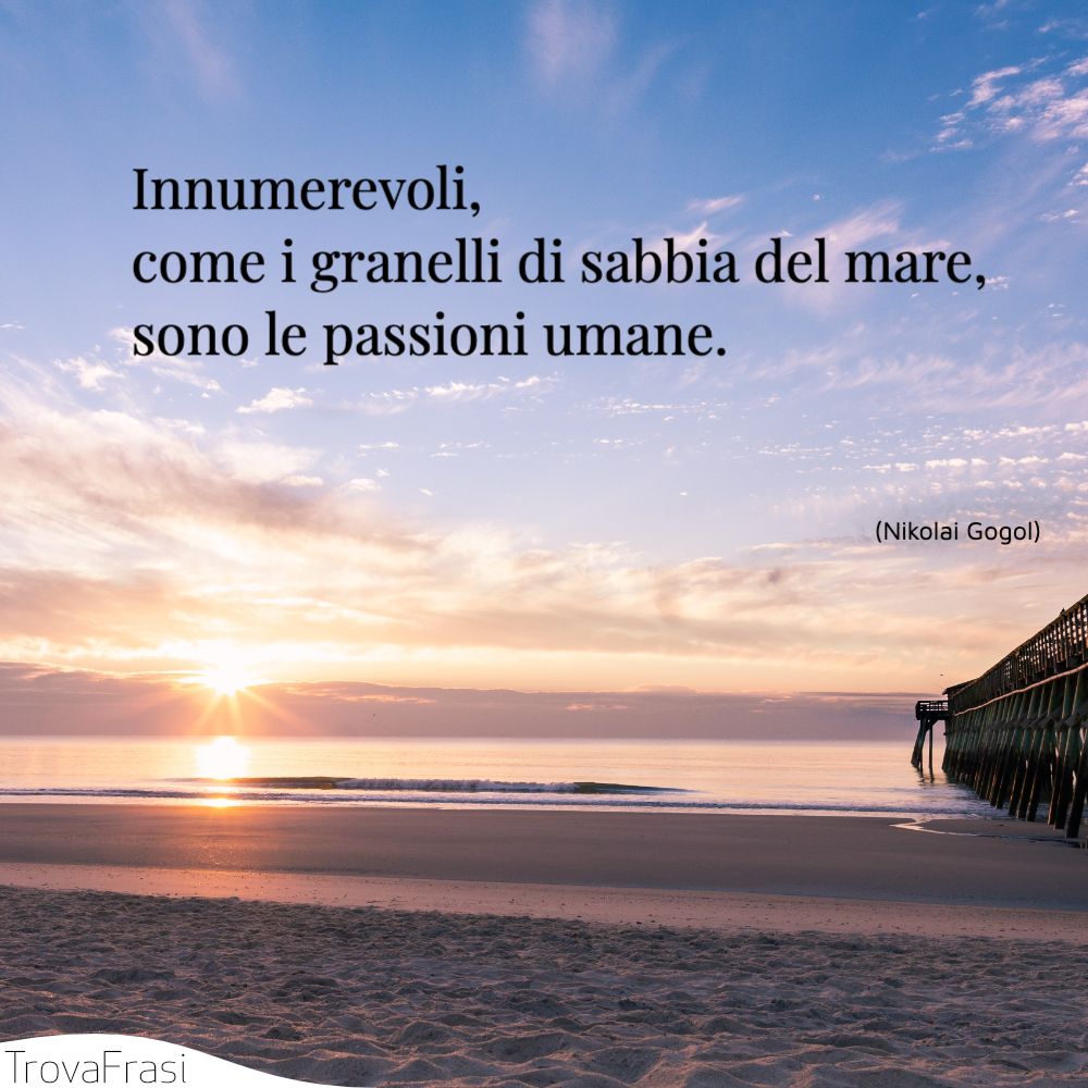 Innumerevoli, come i granelli di sabbia del mare, sono le passioni umane.