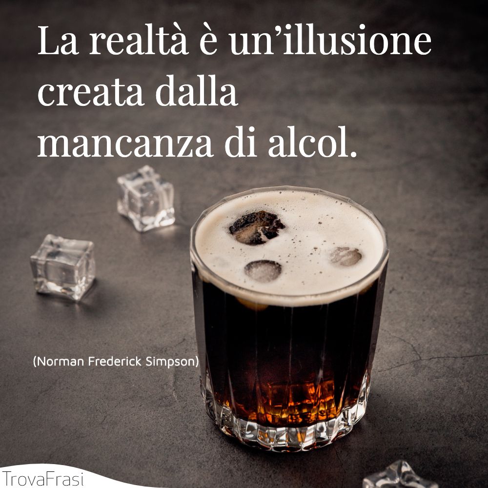 La realtà è un’illusione creata dalla mancanza di alcol.