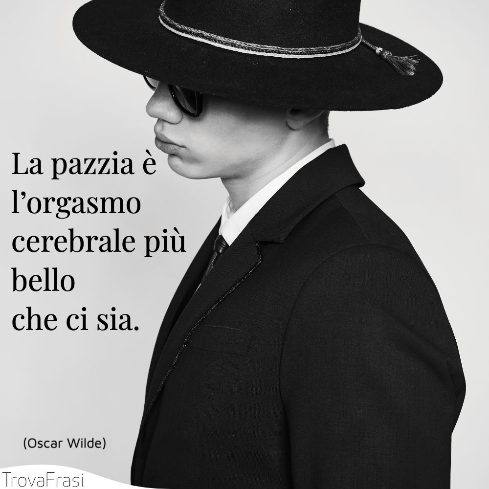 La pazzia è l’orgasmo cerebrale più bello che ci sia.