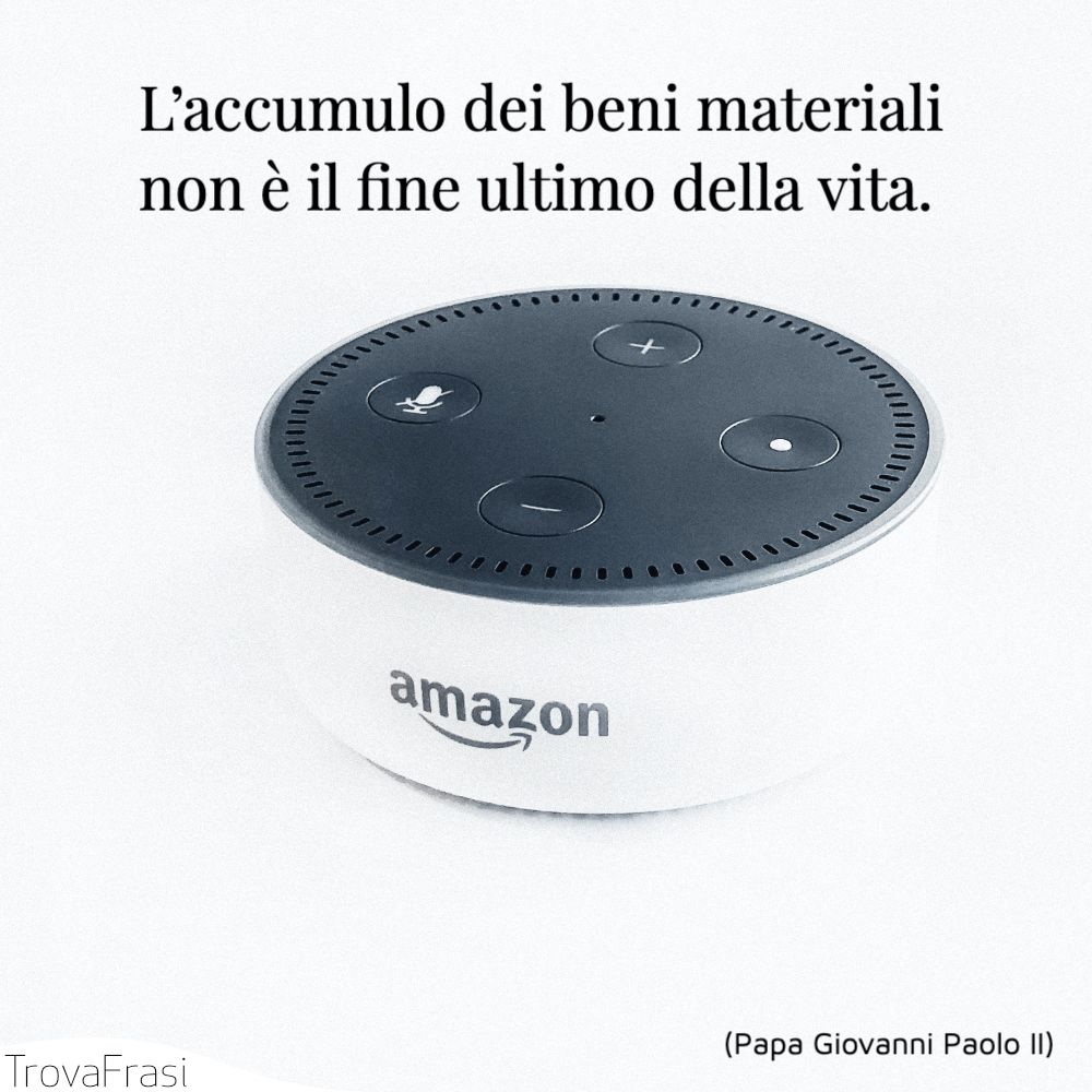 L’accumulo dei beni materiali non è il fine ultimo della vita.