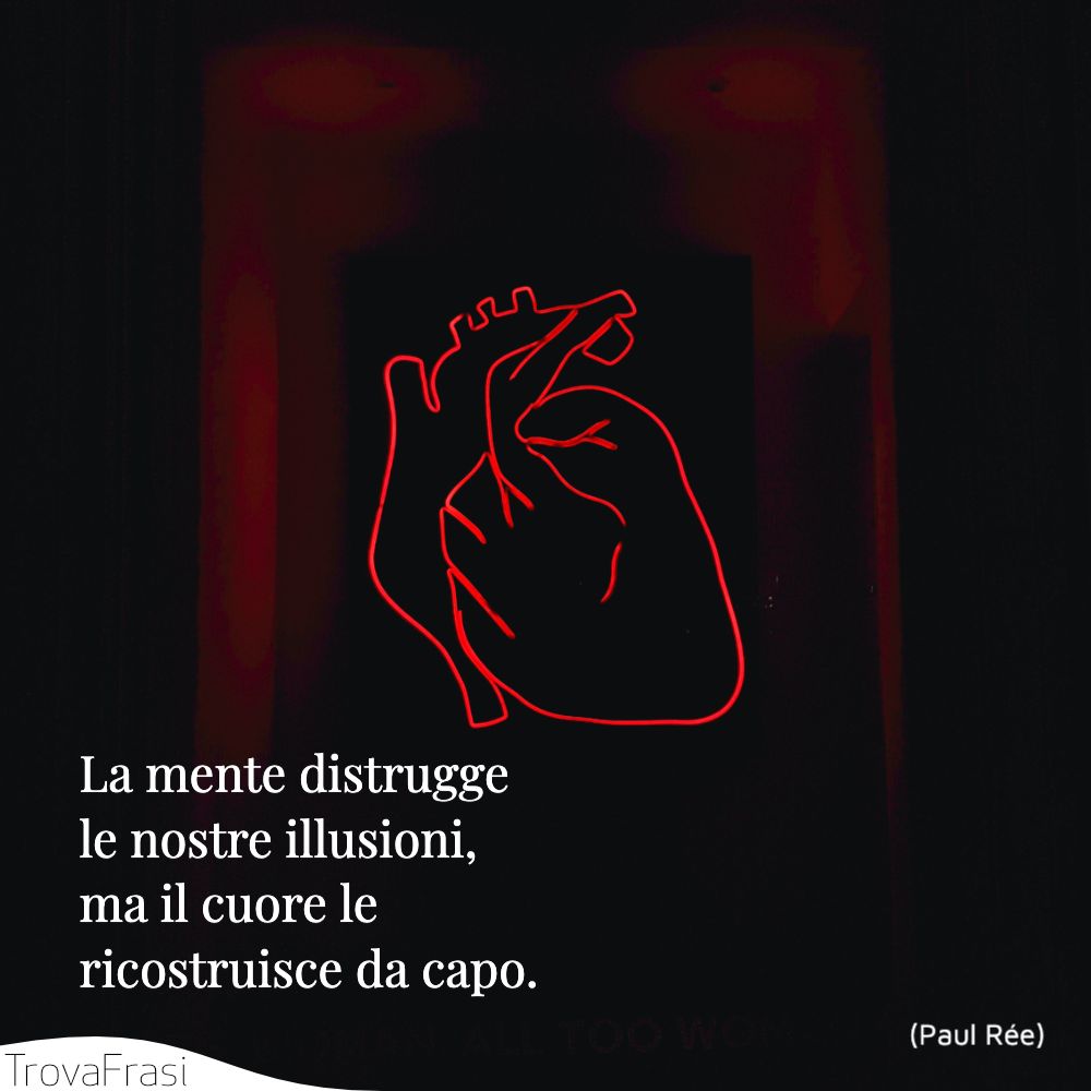 La mente distrugge le nostre illusioni, ma il cuore le ricostruisce da capo.