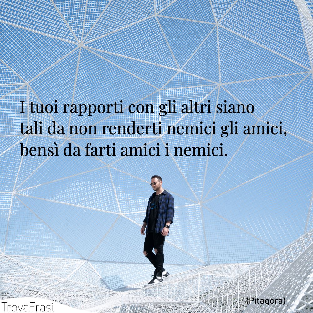 I tuoi rapporti con gli altri siano tali da non renderti nemici gli amici, bensì da farti amici i nemici.