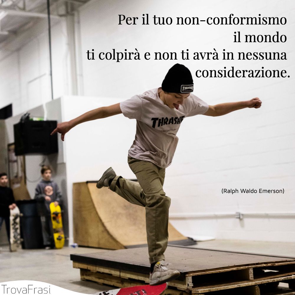 Per il tuo non-conformismo il mondo ti colpirà e non ti avrà in nessuna considerazione.