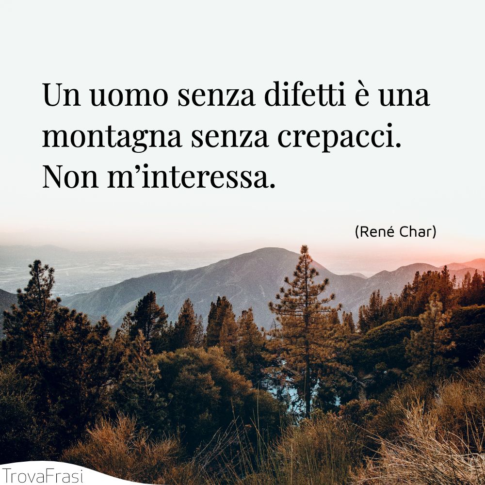 Un uomo senza difetti è una montagna senza crepacci. Non m’interessa.