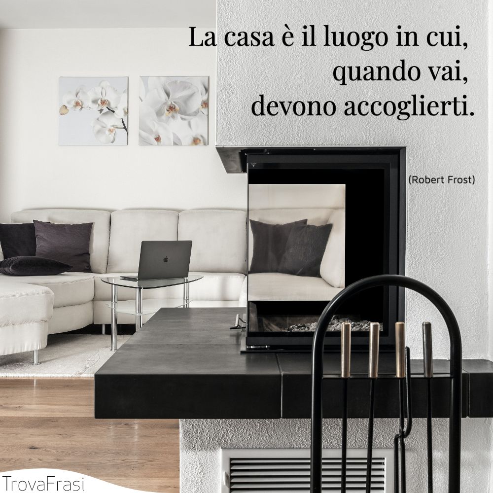 La casa è il luogo in cui, quando vai, devono accoglierti.