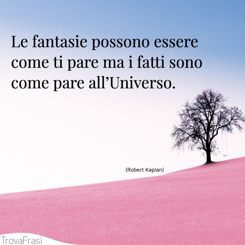 Le fantasie possono essere come ti pare ma i fatti sono come pare all’Universo.