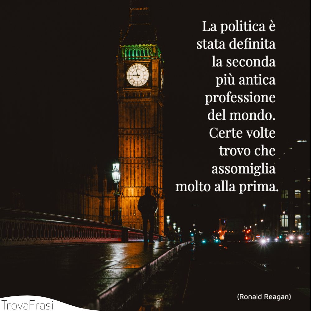 La politica è stata definita la seconda più antica professione del mondo. Certe volte trovo che assomiglia molto alla prima.
