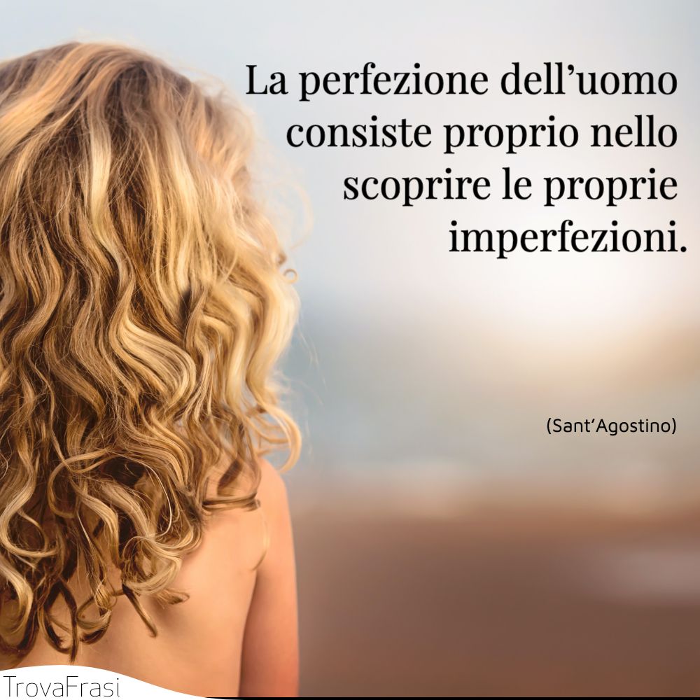 La perfezione dell’uomo consiste proprio nello scoprire le proprie imperfezioni.