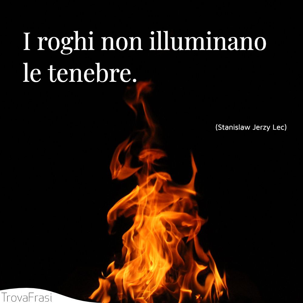 I roghi non illuminano le tenebre.