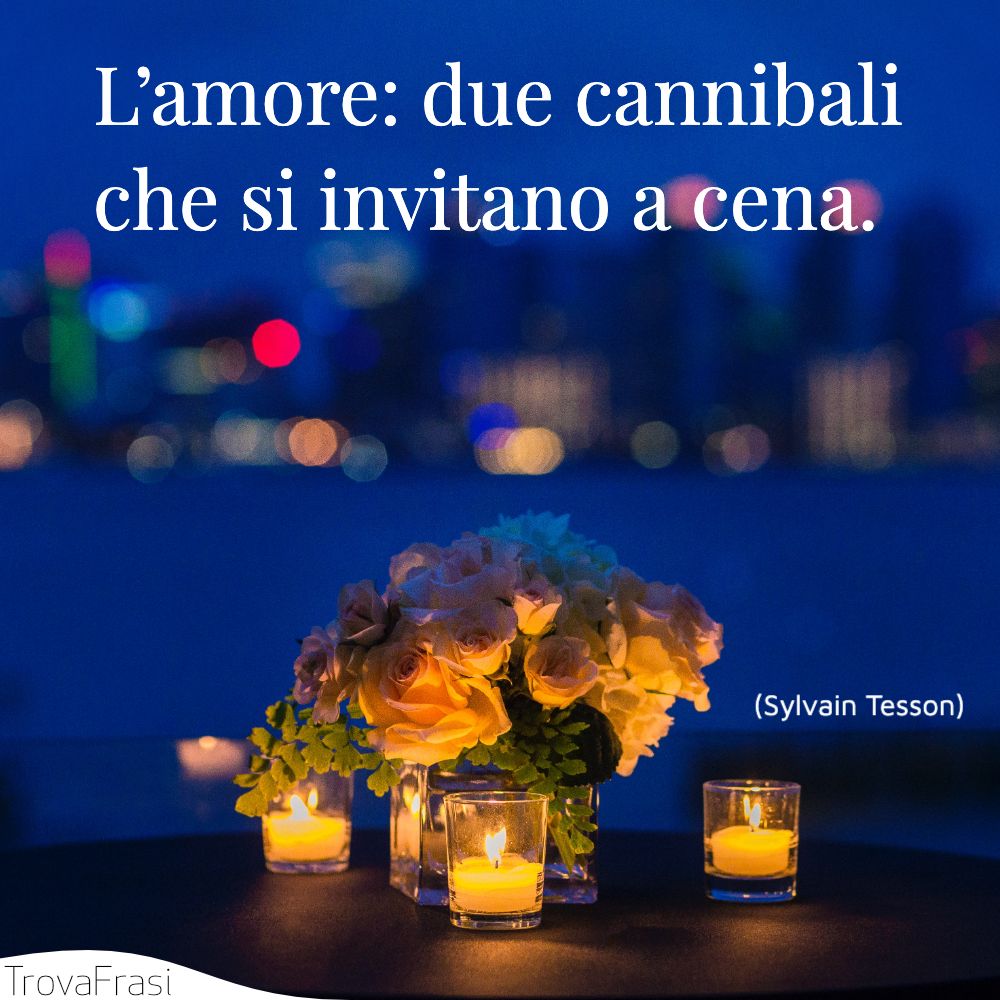 L’amore: due cannibali che si invitano a cena.