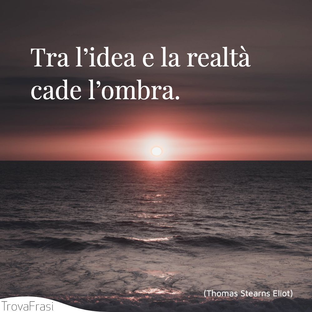 Tra l’idea e la realtà cade l’ombra.