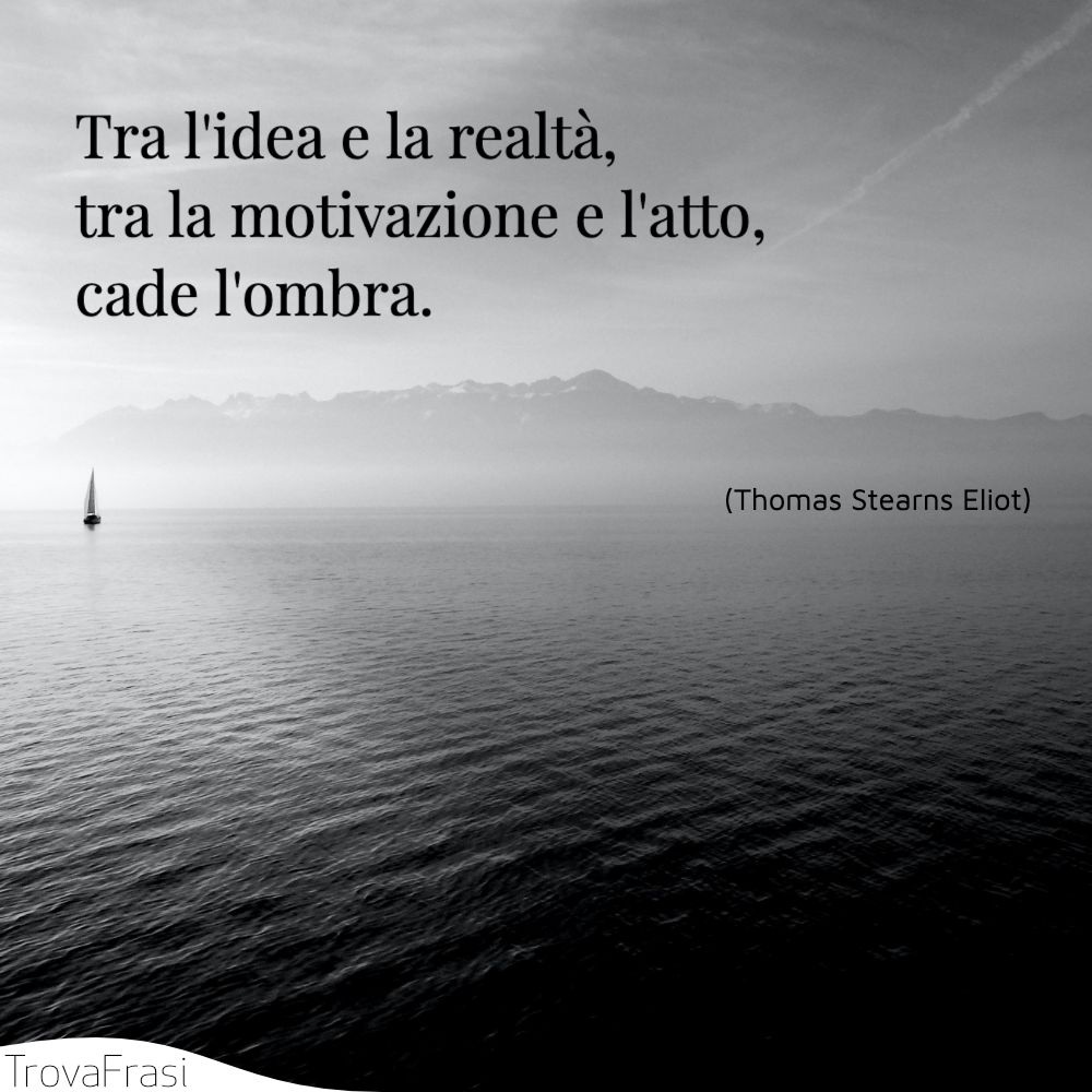 Tra l'idea e la realtà, tra la motivazione e l'atto, cade l'ombra.