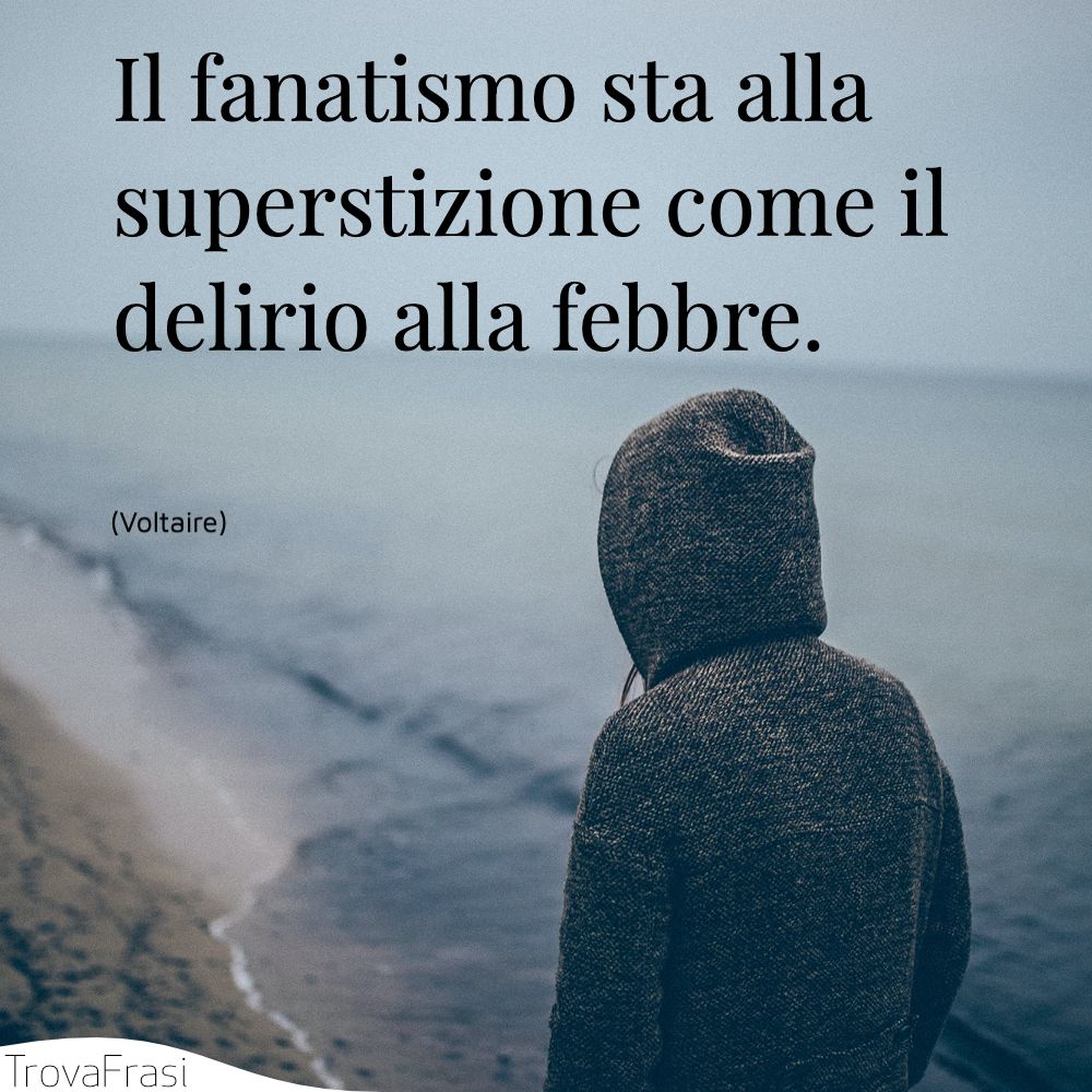 Il fanatismo sta alla superstizione come il delirio alla febbre.