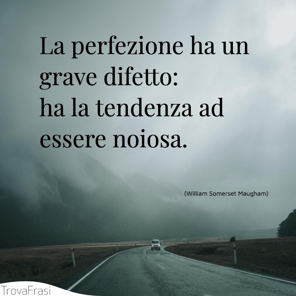 La perfezione ha un grave difetto: ha la tendenza ad essere noiosa.