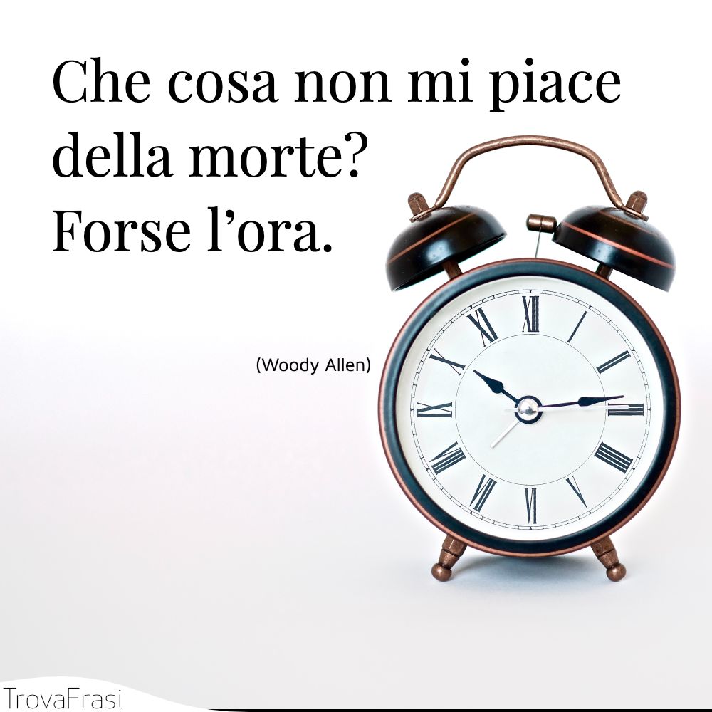 Che cosa non mi piace della morte? Forse l’ora.
