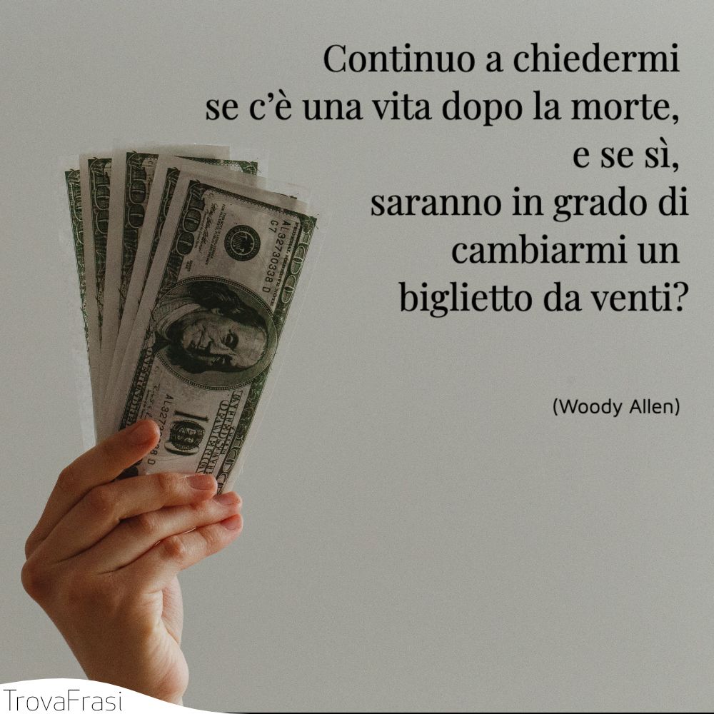 Continuo a chiedermi se c’è una vita dopo la morte, e se sì, saranno in grado di cambiarmi un biglietto da venti?