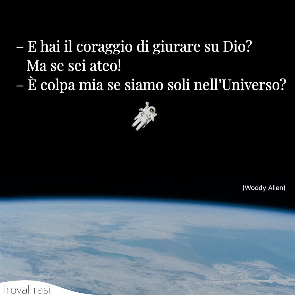 – E hai il coraggio di giurare su Dio? Ma se sei ateo!– È colpa mia se siamo soli nell’Universo?