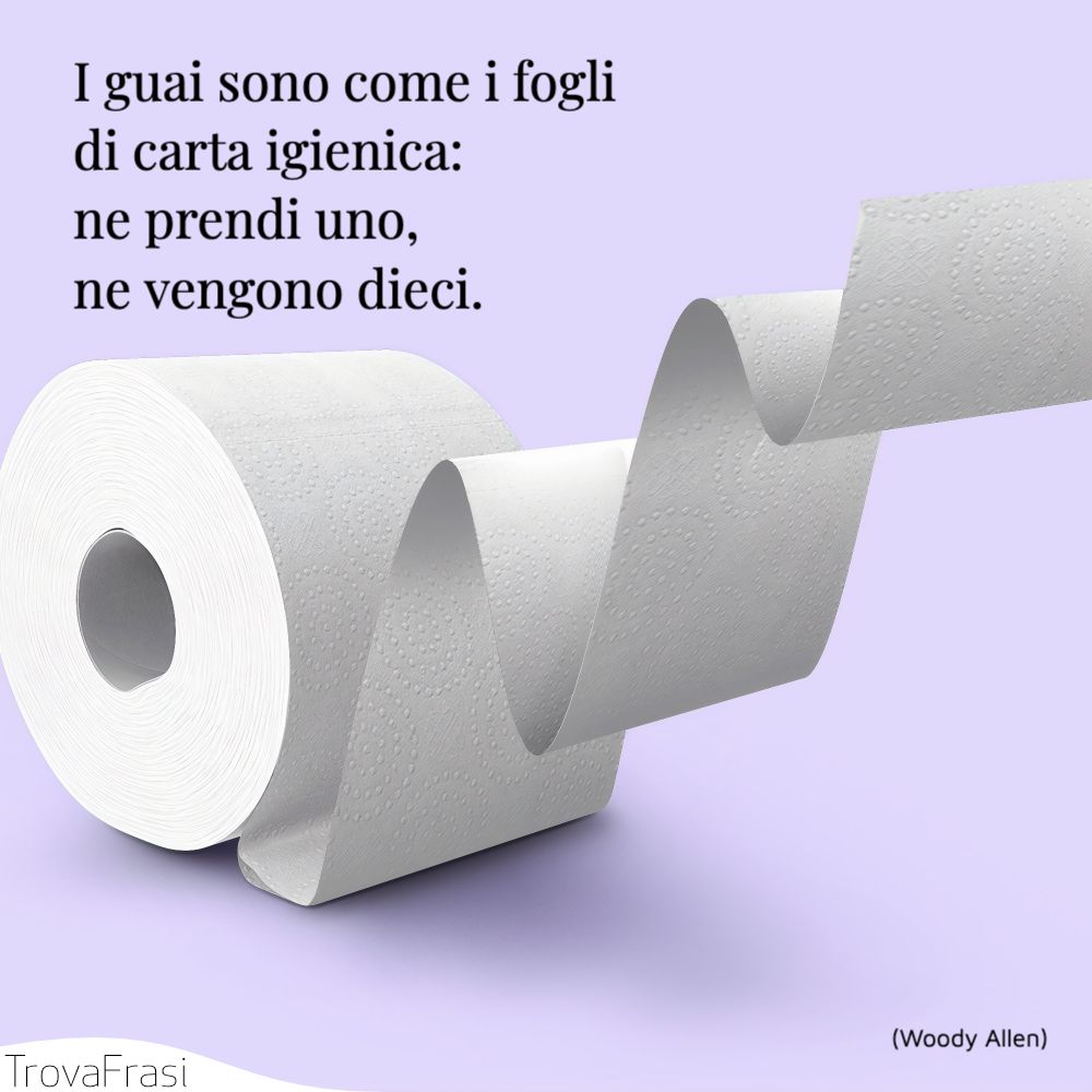 I guai sono come i fogli di carta igienica: ne prendi uno, ne vengono dieci.