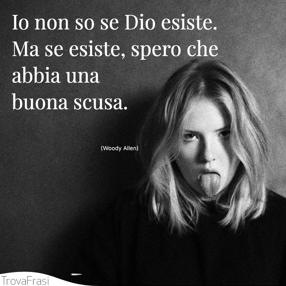 Io non so se Dio esiste. Ma se esiste, spero che abbia una buona scusa.