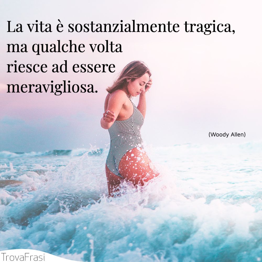 La vita è sostanzialmente tragica, ma qualche volta riesce ad essere meravigliosa.