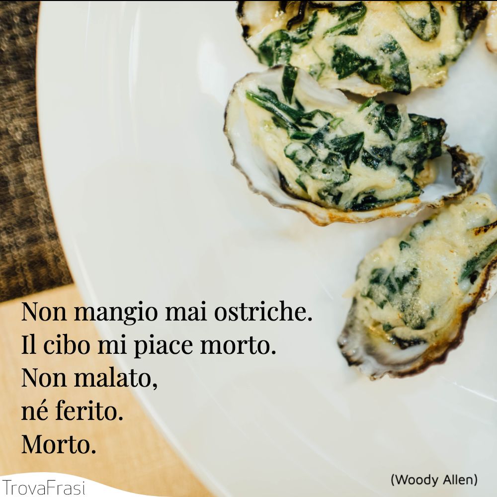 Non mangio mai ostriche. Il cibo mi piace morto. Non malato, né ferito. Morto.
