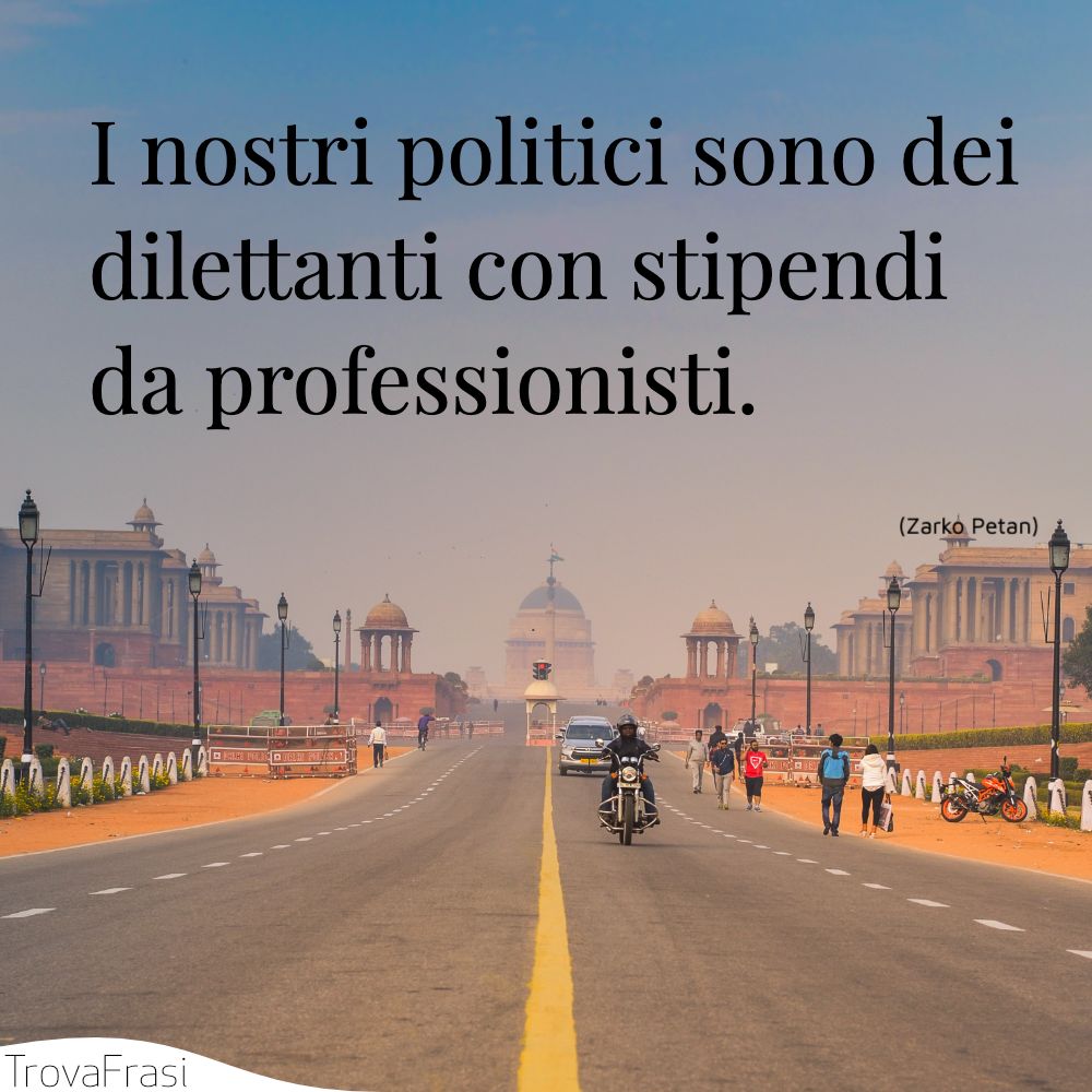 I nostri politici sono dei dilettanti con stipendi da professionisti.