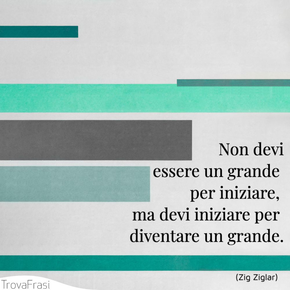 Non devi essere un grande per iniziare, ma devi iniziare per diventare un grande.