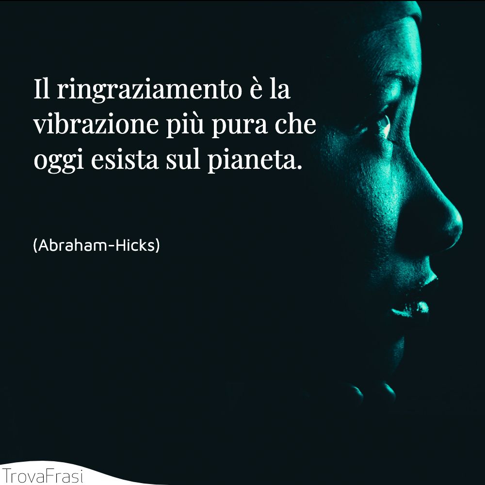 Il ringraziamento è la vibrazione più pura che oggi esista sul pianeta.