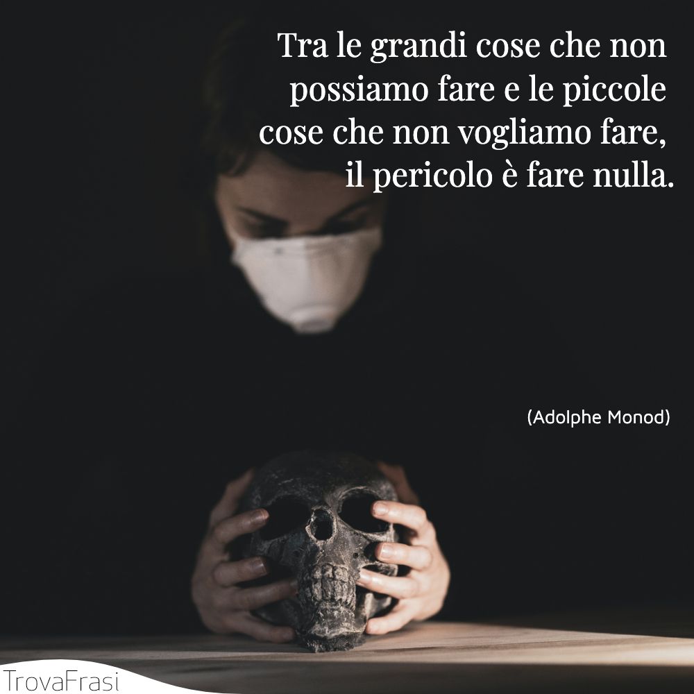 Tra le grandi cose che non possiamo fare e le piccole cose che non vogliamo fare, il pericolo è fare nulla.