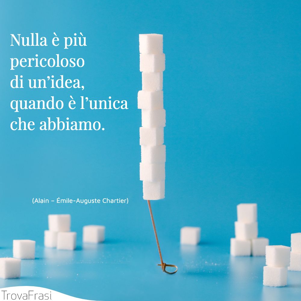 Nulla è più pericoloso di un’idea, quando è l’unica che abbiamo.