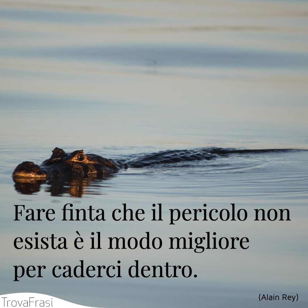 Fare finta che il pericolo non esista è il modo migliore per caderci dentro.
