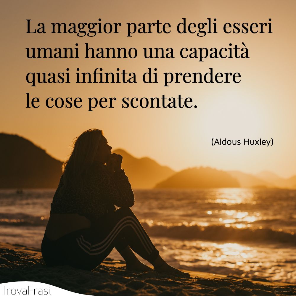 La maggior parte degli esseri umani hanno una capacità quasi infinita di prendere le cose per scontate.