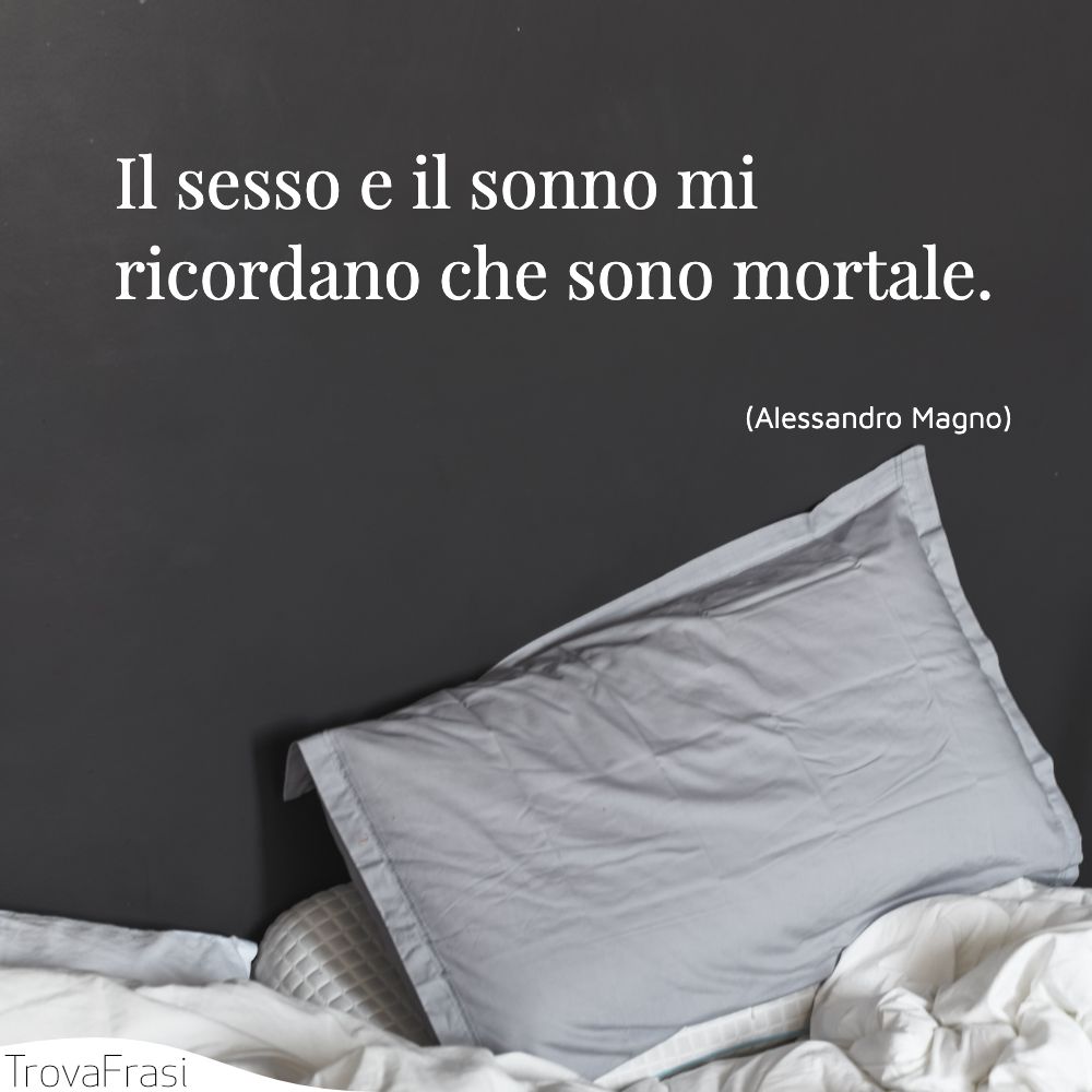 Il sesso e il sonno mi ricordano che sono mortale.