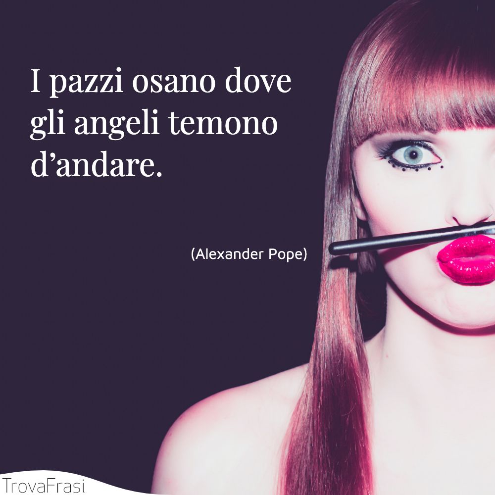 I pazzi osano dove gli angeli temono d’andare.