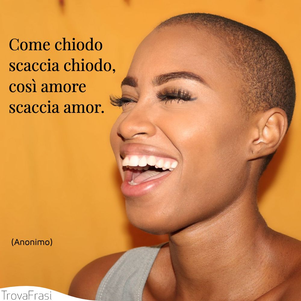 Come chiodo scaccia chiodo, così amore scaccia amor.