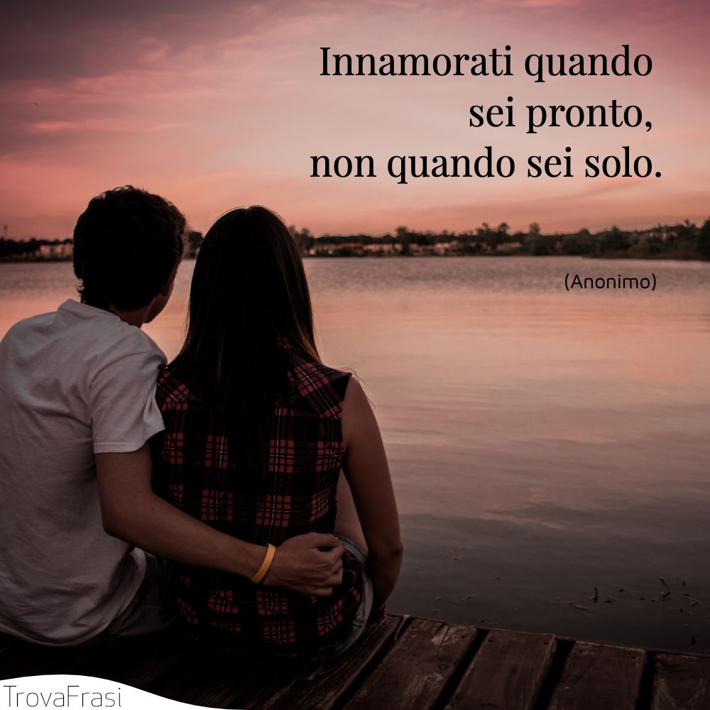 Innamorati quando sei pronto, non quando sei solo.