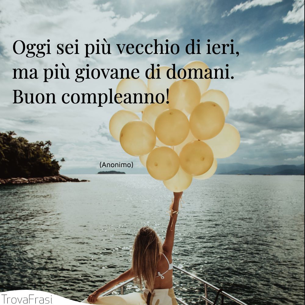 Oggi sei più vecchio di ieri, ma più giovane di domani. Buon compleanno!