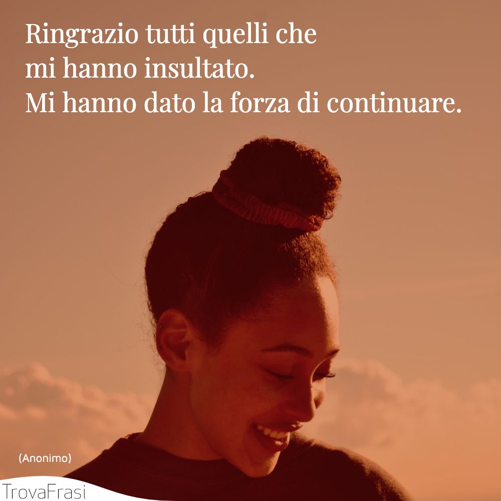 Ringrazio tutti quelli che mi hanno insultato. Mi hanno dato la forza di continuare.
